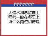 大连水利总监理工程师一般在哪里上班什么岗位和待遇