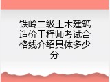 铁岭二级土木建筑造价工程师考试合格线介绍具体多少分