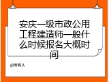 安庆一级市政公用工程建造师一般什么时候报名大概时间