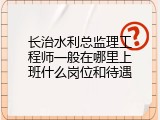 长治水利总监理工程师一般在哪里上班什么岗位和待遇