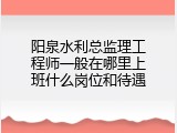 阳泉水利总监理工程师一般在哪里上班什么岗位和待遇