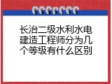 长治二级水利水电建造工程师分为几个等级有什么区别
