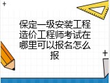 保定一级安装工程造价工程师考试在哪里可以报名怎么报