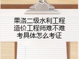 果洛二级水利工程造价工程师难不难考具体怎么考证