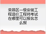 荣昌区一级安装工程造价工程师考试在哪里可以报名怎么报