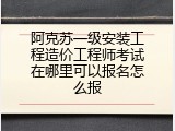 阿克苏一级安装工程造价工程师考试在哪里可以报名怎么报