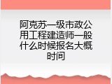 阿克苏一级市政公用工程建造师一般什么时候报名大概时间