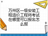 万州区一级安装工程造价工程师考试在哪里可以报名怎么报