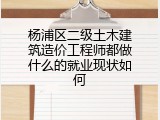 杨浦区二级土木建筑造价工程师都做什么的就业现状如何