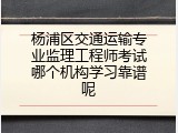 杨浦区交通运输专业监理工程师考试哪个机构学习靠谱呢