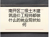 南开区二级土木建筑造价工程师都做什么的就业现状如何