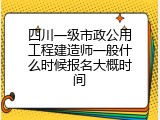 四川一级市政公用工程建造师一般什么时候报名大概时间