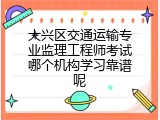 大兴区交通运输专业监理工程师考试哪个机构学习靠谱呢