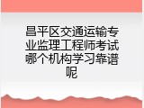 昌平区交通运输专业监理工程师考试哪个机构学习靠谱呢