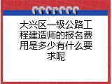 大兴区一级公路工程建造师的报名费用是多少有什么要求呢