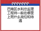 巴南区水利总监理工程师一般在哪里上班什么岗位和待遇