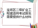 宝坻区二级矿业工程建造师考试报名需要提供什么材料