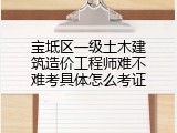 宝坻区一级土木建筑造价工程师难不难考具体怎么考证