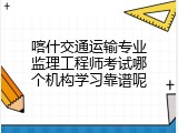 喀什交通运输专业监理工程师考试哪个机构学习靠谱呢