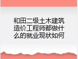 和田二级土木建筑造价工程师都做什么的就业现状如何