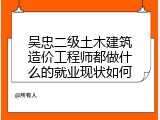 吴忠二级土木建筑造价工程师都做什么的就业现状如何
