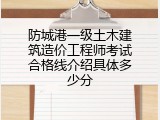 防城港一级土木建筑造价工程师考试合格线介绍具体多少分