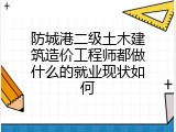 防城港二级土木建筑造价工程师都做什么的就业现状如何