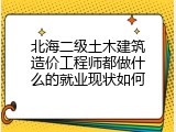 北海二级土木建筑造价工程师都做什么的就业现状如何