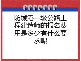 防城港一级公路工程建造师的报名费用是多少有什么要求呢
