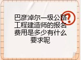 巴彦淖尔一级公路工程建造师的报名费用是多少有什么要求呢