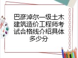 巴彦淖尔一级土木建筑造价工程师考试合格线介绍具体多少分
