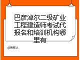 巴彦淖尔二级矿业工程建造师考试代报名和培训机构哪里有