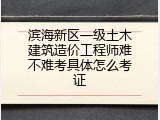 滨海新区一级土木建筑造价工程师难不难考具体怎么考证