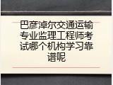 巴彦淖尔交通运输专业监理工程师考试哪个机构学习靠谱呢