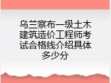 乌兰察布一级土木建筑造价工程师考试合格线介绍具体多少分