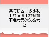 滨海新区二级水利工程造价工程师难不难考具体怎么考证
