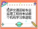 拉萨交通运输专业监理工程师考试哪个机构学习靠谱呢