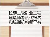拉萨二级矿业工程建造师考试代报名和培训机构哪里有