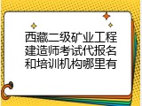 西藏二级矿业工程建造师考试代报名和培训机构哪里有