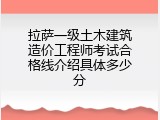 拉萨一级土木建筑造价工程师考试合格线介绍具体多少分
