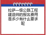 拉萨一级公路工程建造师的报名费用是多少有什么要求呢