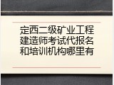 定西二级矿业工程建造师考试代报名和培训机构哪里有