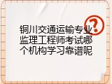 铜川交通运输专业监理工程师考试哪个机构学习靠谱呢