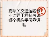 嘉峪关交通运输专业监理工程师考试哪个机构学习靠谱呢