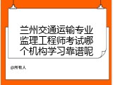 兰州交通运输专业监理工程师考试哪个机构学习靠谱呢