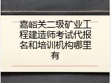 嘉峪关二级矿业工程建造师考试代报名和培训机构哪里有