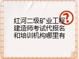 红河二级矿业工程建造师考试代报名和培训机构哪里有
