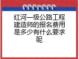 红河一级公路工程建造师的报名费用是多少有什么要求呢