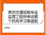 贵州交通运输专业监理工程师考试哪个机构学习靠谱呢