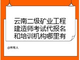 云南二级矿业工程建造师考试代报名和培训机构哪里有